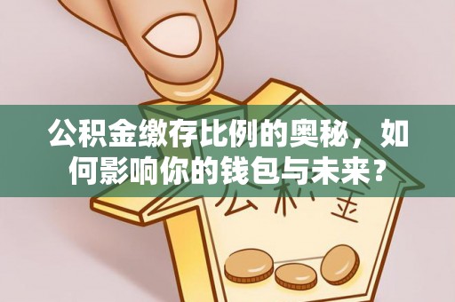 福绵公积金缴存比例的奥秘，如何影响你的钱包与未来？