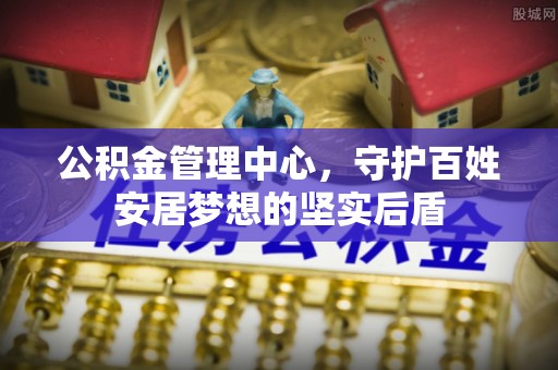 福绵公积金管理中心，守护百姓安居梦想的坚实后盾