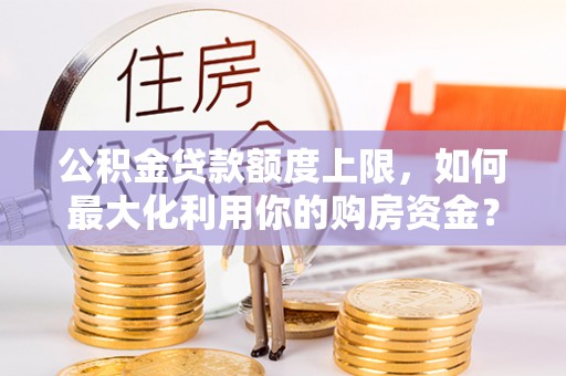 福绵公积金贷款额度上限，如何最大化利用你的购房资金？