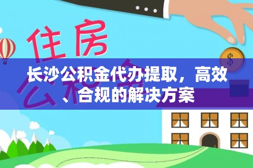 福绵长沙公积金代办提取，高效、合规的解决方案