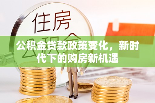 福绵公积金贷款政策变化，新时代下的购房新机遇