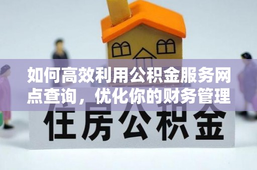 福绵如何高效利用公积金服务网点查询，优化你的财务管理