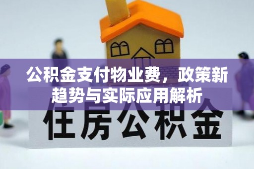 福绵公积金支付物业费，政策新趋势与实际应用解析