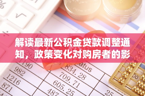 福绵解读最新公积金贷款调整通知，政策变化对购房者的影响
