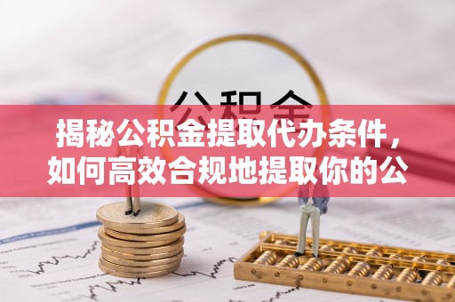福绵揭秘公积金提取代办条件，如何高效合规地提取你的公积金