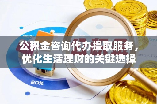 福绵公积金咨询代办提取服务，优化生活理财的关键选择