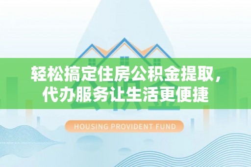 福绵轻松搞定住房公积金提取，代办服务让生活更便捷