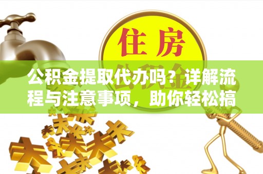 福绵公积金提取代办吗？详解流程与注意事项，助你轻松搞定！