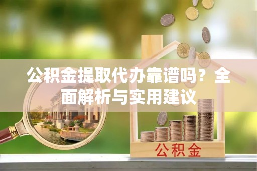 福绵公积金提取代办靠谱吗？全面解析与实用建议