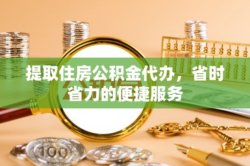 福绵提取住房公积金代办，省时省力的便捷服务