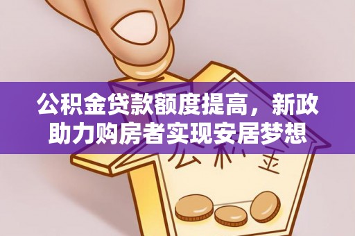 福绵公积金贷款额度提高，新政助力购房者实现安居梦想