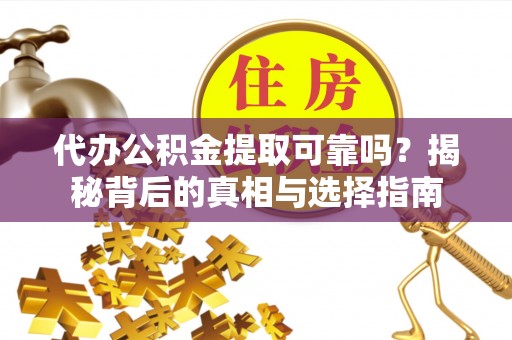 福绵代办公积金提取可靠吗？揭秘背后的真相与选择指南