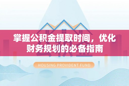 福绵掌握公积金提取时间，优化财务规划的必备指南