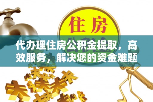 福绵代办理住房公积金提取，高效服务，解决您的资金难题