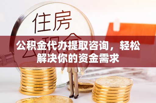 福绵公积金代办提取咨询，轻松解决你的资金需求
