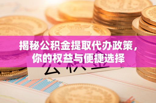 福绵揭秘公积金提取代办政策，你的权益与便捷选择