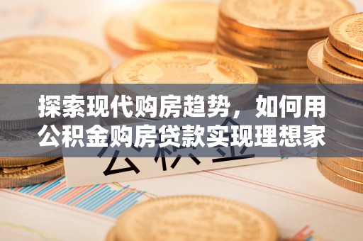 福绵探索现代购房趋势，如何用公积金购房贷款实现理想家园