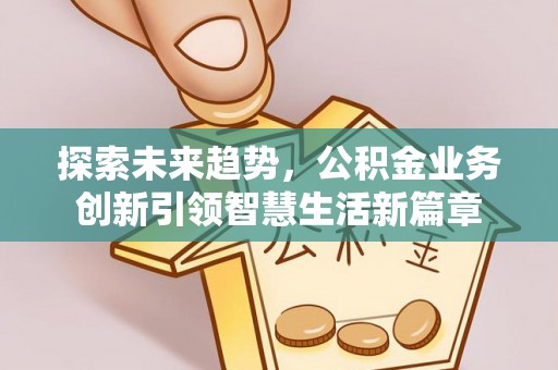 福绵探索未来趋势，公积金业务创新引领智慧生活新篇章