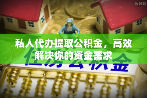 福绵私人代办提取公积金，高效解决你的资金需求