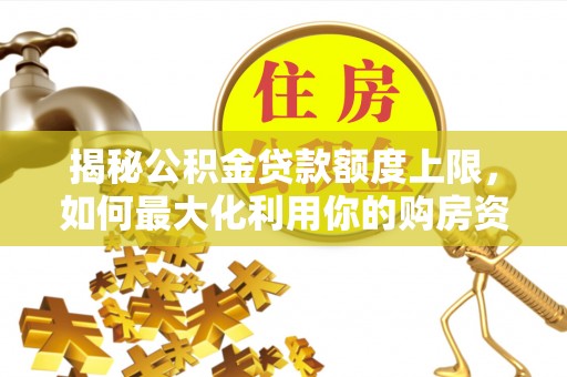 福绵揭秘公积金贷款额度上限，如何最大化利用你的购房资金
