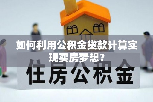 福绵如何利用公积金贷款计算实现买房梦想？
