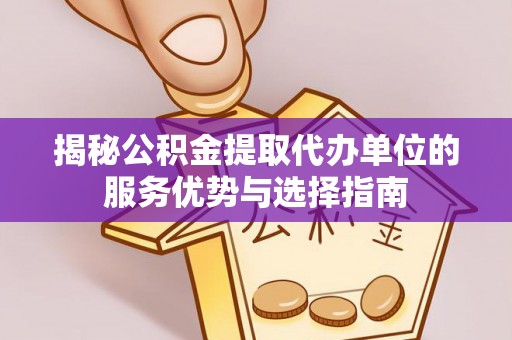 福绵揭秘公积金提取代办单位的服务优势与选择指南
