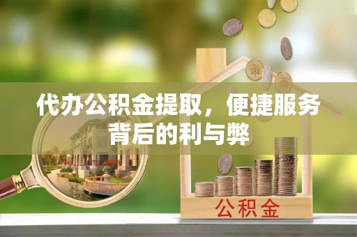 福绵代办公积金提取，便捷服务背后的利与弊