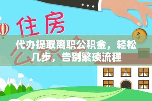福绵代办提取离职公积金，轻松几步，告别繁琐流程