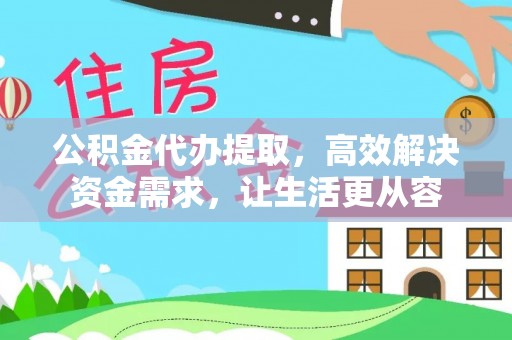 福绵公积金代办提取，高效解决资金需求，让生活更从容