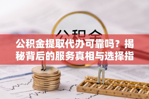 福绵公积金提取代办可靠吗？揭秘背后的服务真相与选择指南