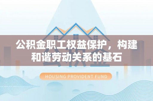 福绵公积金职工权益保护，构建和谐劳动关系的基石