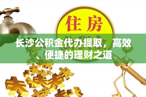 福绵长沙公积金代办提取，高效、便捷的理财之道