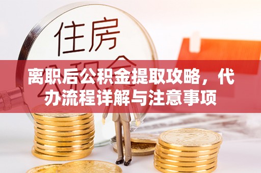福绵离职后公积金提取攻略，代办流程详解与注意事项
