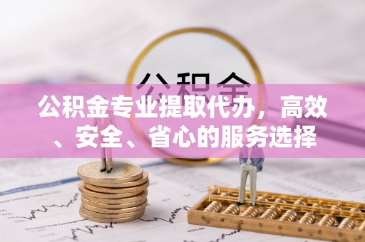 福绵公积金专业提取代办，高效、安全、省心的服务选择