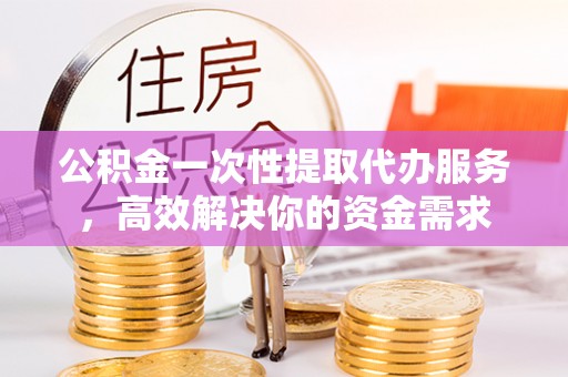 福绵公积金一次性提取代办服务，高效解决你的资金需求