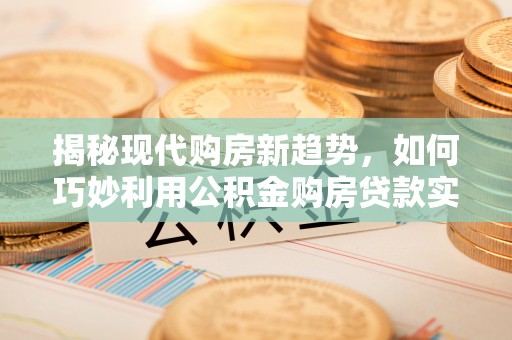 福绵揭秘现代购房新趋势，如何巧妙利用公积金购房贷款实现梦想家园
