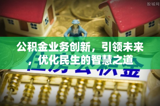 福绵公积金业务创新，引领未来，优化民生的智慧之道