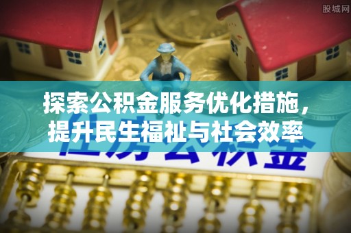 福绵探索公积金服务优化措施，提升民生福祉与社会效率