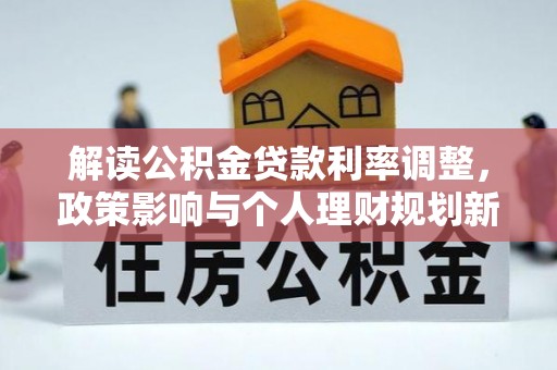 福绵解读公积金贷款利率调整，政策影响与个人理财规划新思路