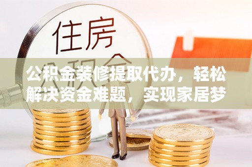 福绵公积金装修提取代办，轻松解决资金难题，实现家居梦想