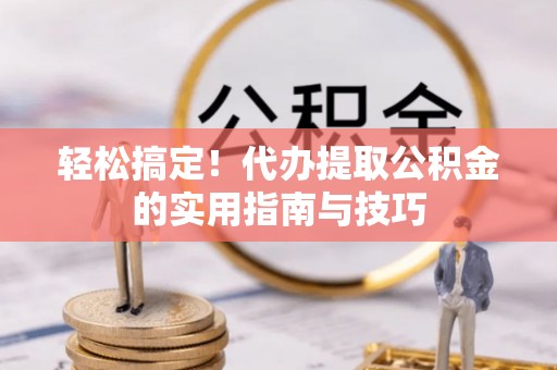 福绵轻松搞定！代办提取公积金的实用指南与技巧
