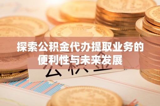 福绵探索公积金代办提取业务的便利性与未来发展