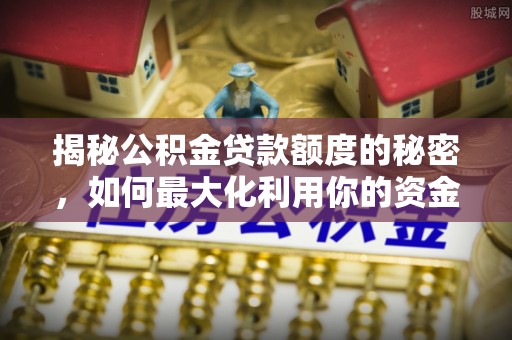 福绵揭秘公积金贷款额度的秘密，如何最大化利用你的资金