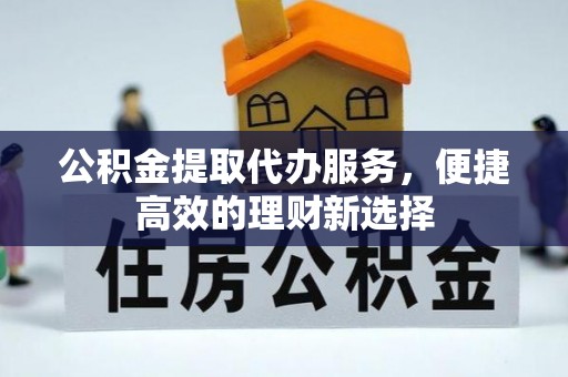 福绵公积金提取代办服务，便捷高效的理财新选择