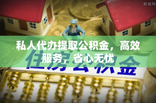 福绵私人代办提取公积金，高效服务，省心无忧