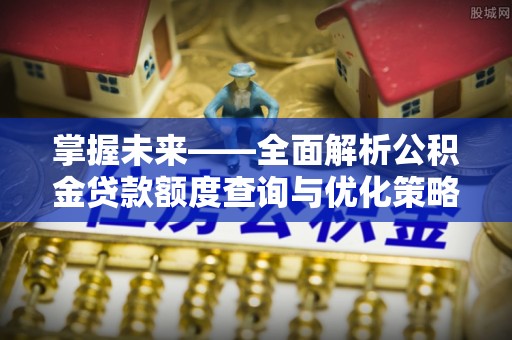 福绵掌握未来——全面解析公积金贷款额度查询与优化策略