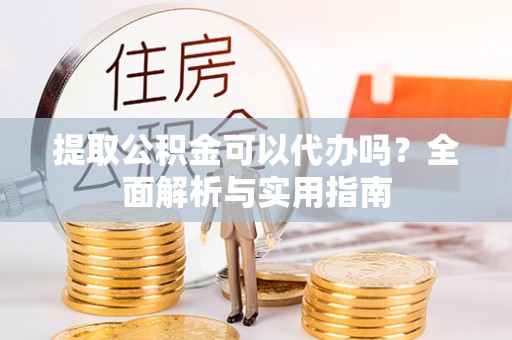 福绵提取公积金可以代办吗？全面解析与实用指南