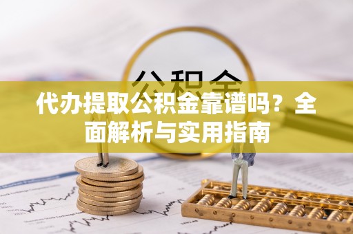 福绵代办提取公积金靠谱吗？全面解析与实用指南