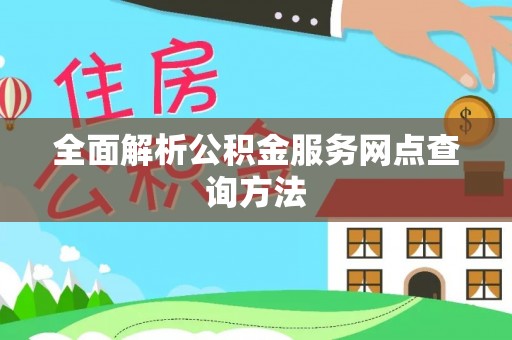 福绵全面解析公积金服务网点查询方法