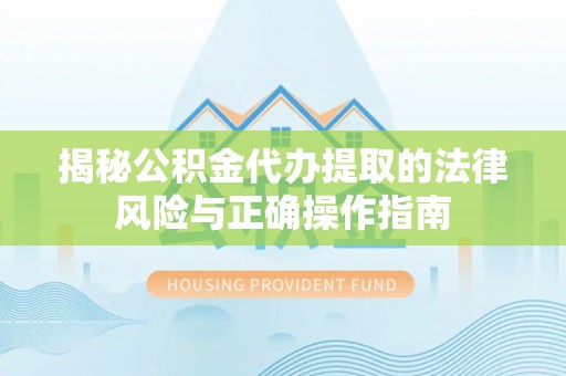 福绵揭秘公积金代办提取的法律风险与正确操作指南